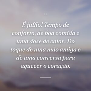 É julho! Tempo de conforto, de boa comida e uma dose de calor. Do toque de uma mão amiga e de uma conversa para aquecer o coração.