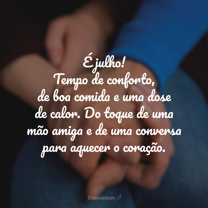 É julho! Tempo de conforto, de boa comida e uma dose de calor. Do toque de uma mão amiga e de uma conversa para aquecer o coração.