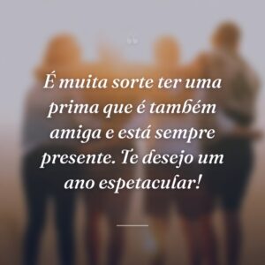 É muita sorte ter uma prima que é também amiga e está sempre presente. Te desejo um ano espetacular!