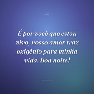 É por você que estou vivo, nosso amor traz oxigênio para minha vida. Boa noite!
