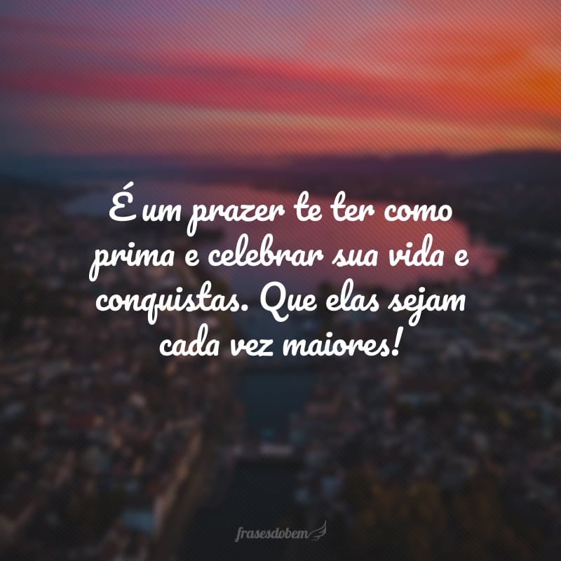 É um prazer te ter como prima e celebrar sua vida e conquistas. Que elas sejam cada vez maiores!