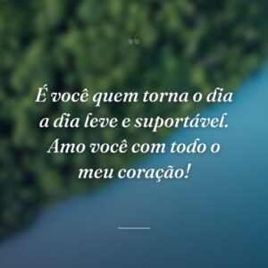 É você quem torna o dia a dia leve e suportável. Amo você com todo o meu coração!