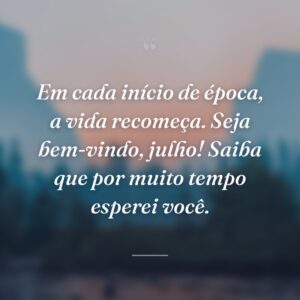 Em cada início de época, a vida recomeça. Seja bem-vindo, julho! Saiba que por muito tempo esperei você.