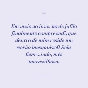 Em meio ao inverno de julho finalmente compreendi, que dentro de mim reside um verão inesgotável! Seja bem-vindo, mês maravilhoso.
