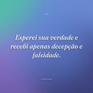 Esperei sua verdade e recebi apenas decepção e falsidade.