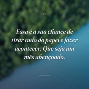 Essa é a sua chance de tirar tudo do papel e fazer acontecer. Que seja um mês abençoado.