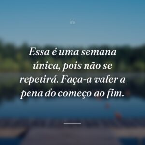 Essa é uma semana única, pois não se repetirá. Faça-a valer a pena do começo ao fim.