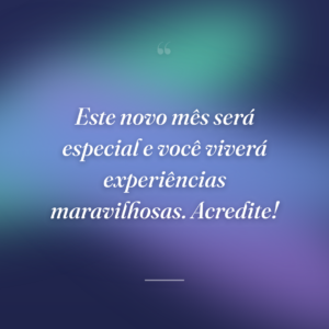 Este novo mês será especial e você viverá experiências maravilhosas. Acredite!