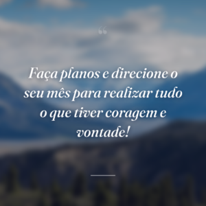 Faça planos e direcione o seu mês para realizar tudo o que tiver coragem e vontade!