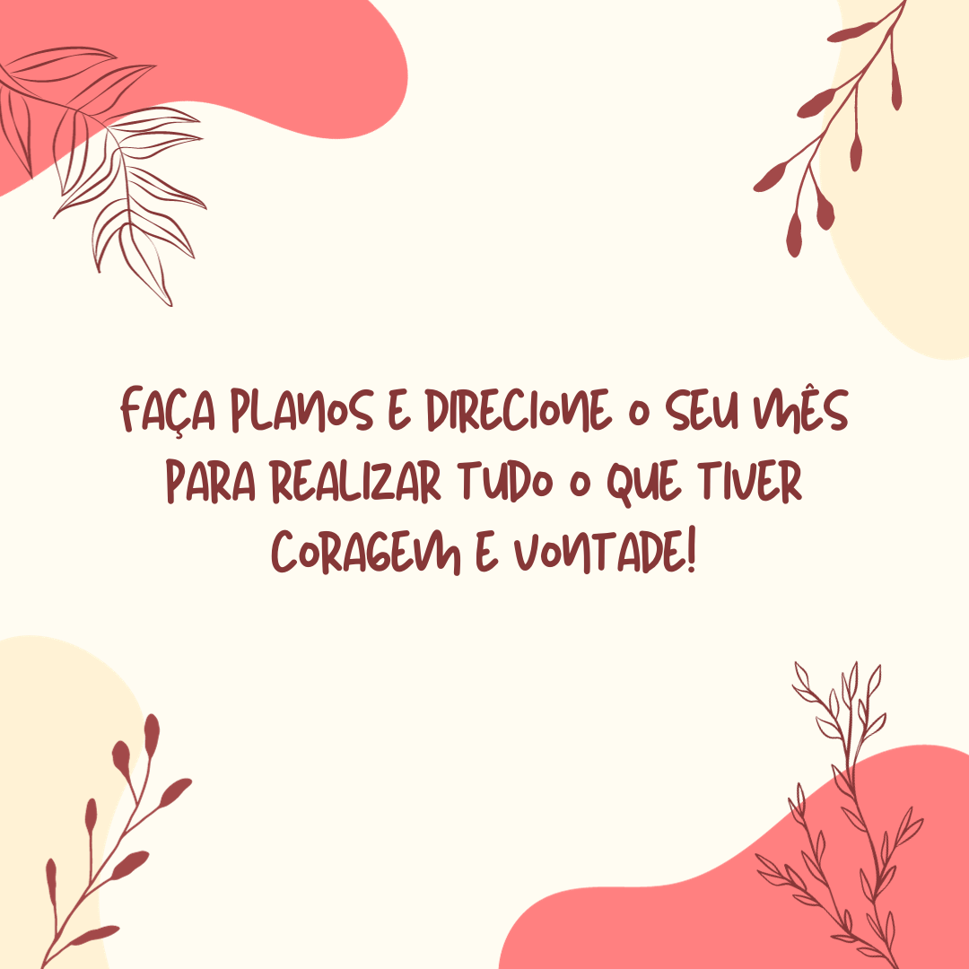 Faça planos e direcione o seu mês para realizar tudo o que tiver coragem e vontade!