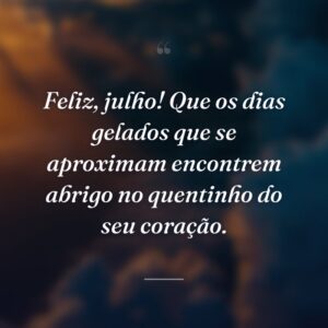 Feliz, julho! Que os dias gelados que se aproximam encontrem abrigo no quentinho do seu coração.