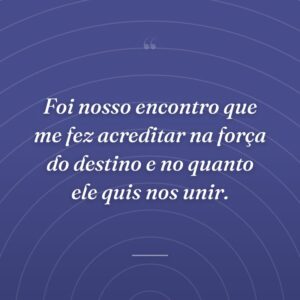 Foi nosso encontro que me fez acreditar na força do destino e no quanto ele quis nos unir.