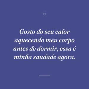 Gosto do seu calor aquecendo meu corpo antes de dormir, essa é minha saudade agora.