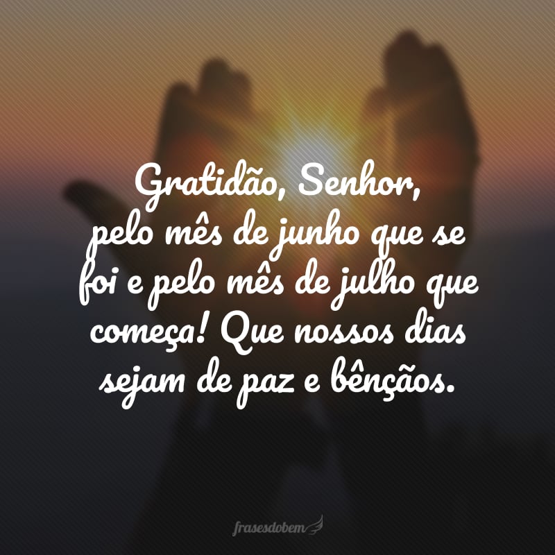 Gratidão, Senhor, pelo mês de junho que se foi e pelo mês de julho que começa! Que nossos dias sejam de paz e bênçãos.