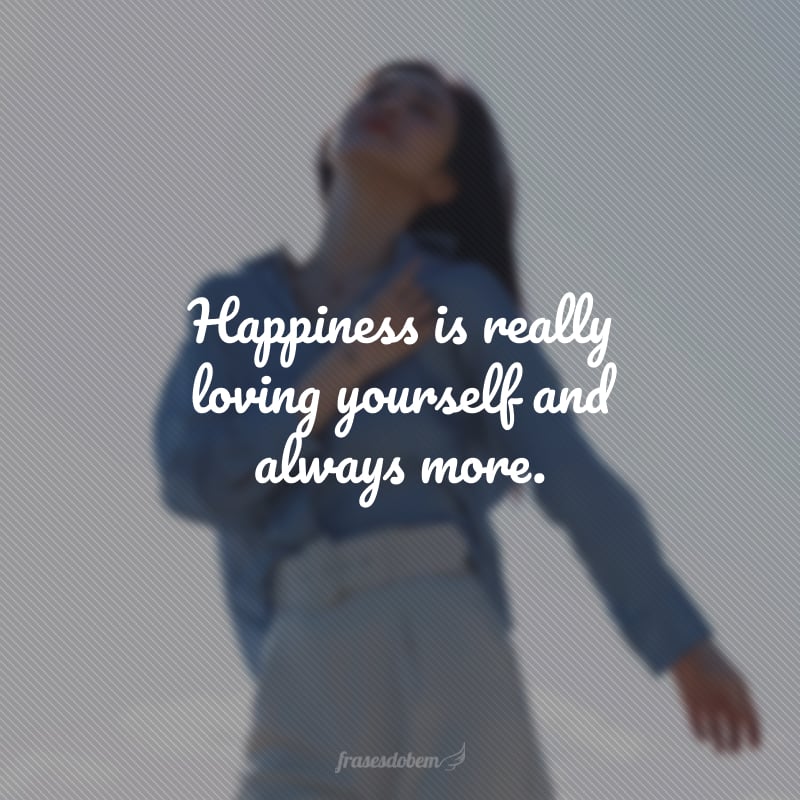Happiness is really loving yourself and always more. (Felicidade é se amar de verdade e sempre mais.)