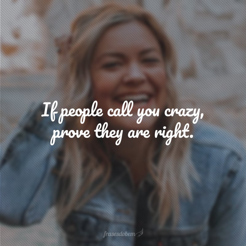 If people call you crazy, prove they are right. (Se as pessoas te chamarem de louco, prove que estão certas.)