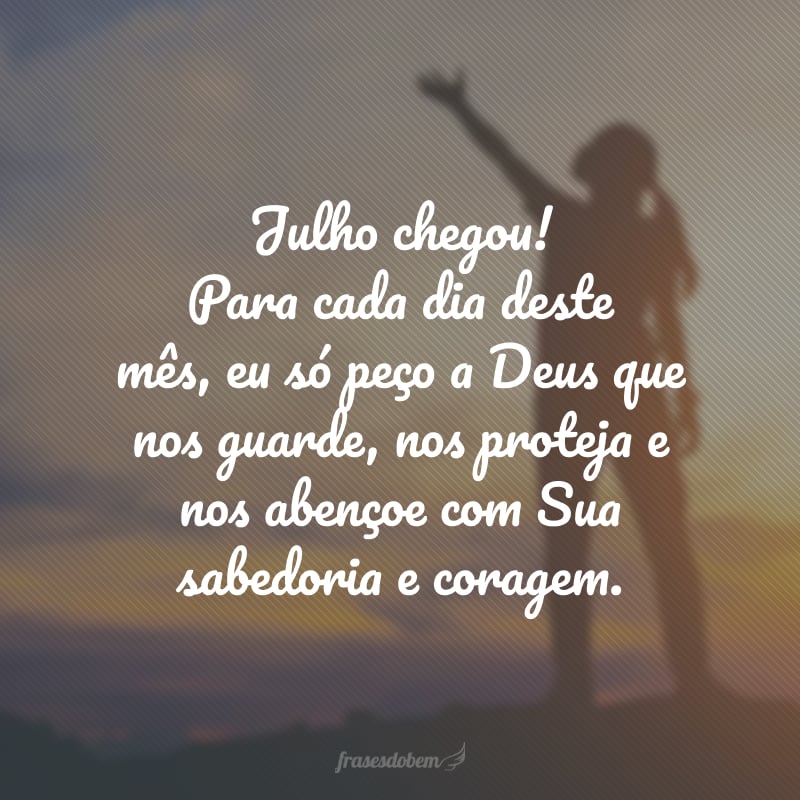 Julho chegou! Para cada dia deste mês, eu só peço a Deus que nos guarde, nos proteja e nos abençoe com Sua sabedoria e coragem.