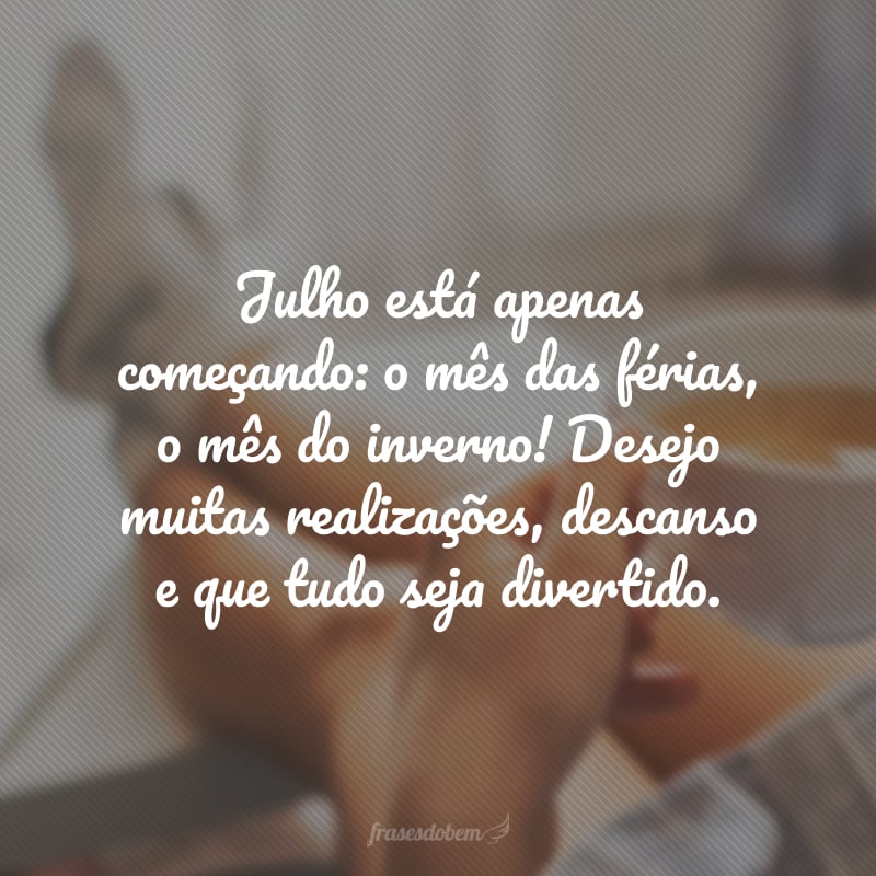 Julho está apenas começando: o mês das férias, o mês do inverno! Desejo muitas realizações, descanso e que tudo seja divertido.