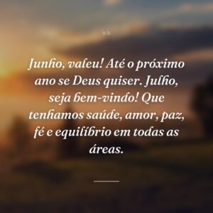 Junho, valeu! Até o próximo ano se Deus quiser. Julho, seja bem-vindo! Que tenhamos saúde, amor, paz, fé e equilíbrio em todas as áreas.