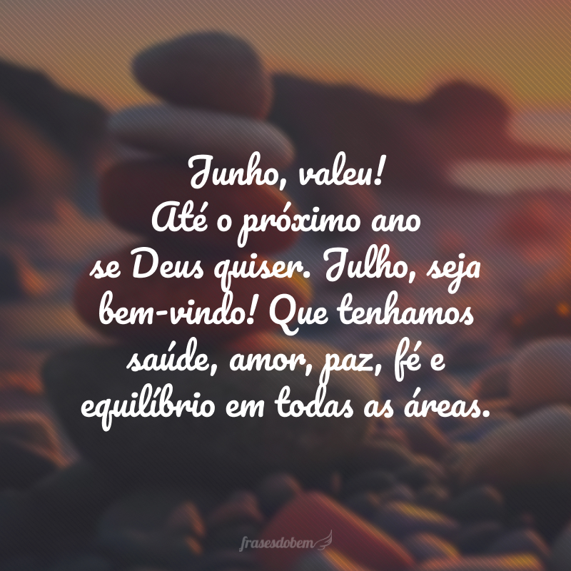 Junho, valeu! Até o próximo ano se Deus quiser. Julho, seja bem-vindo! Que tenhamos saúde, amor, paz, fé e equilíbrio em todas as áreas.