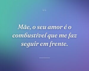 Mãe, o seu amor é o combustível que me faz seguir em frente.