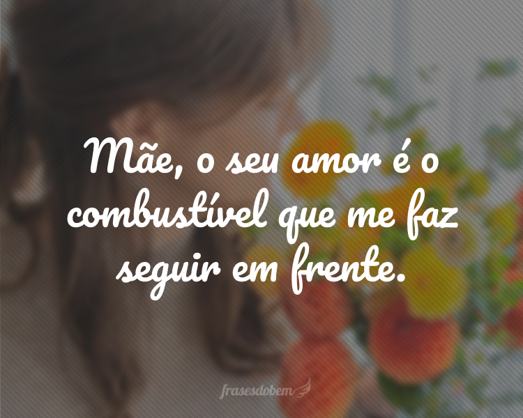 Mãe, o seu amor é o combustível que me faz seguir em frente.