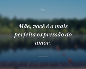 Mãe, você é a mais perfeita expressão do amor.