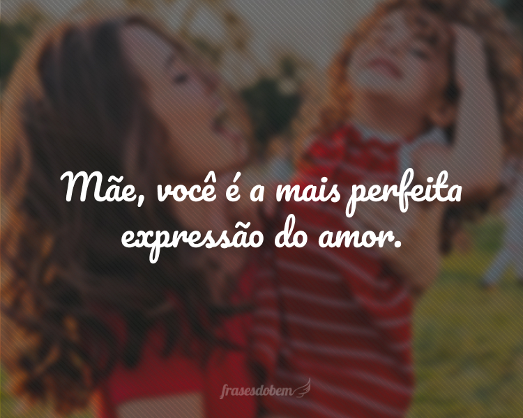 Mãe, você é a mais perfeita expressão do amor.