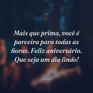 Mais que prima, você é parceira para todas as horas. Feliz aniversário. Que seja um dia lindo!