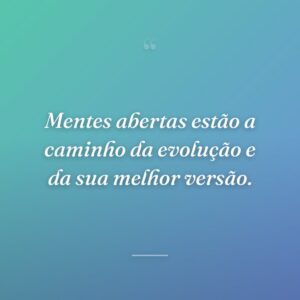 Mentes abertas estão a caminho da evolução e da sua melhor versão.