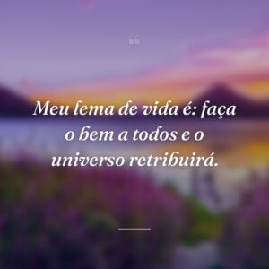 Meu lema de vida é: faça o bem a todos e o universo retribuirá.