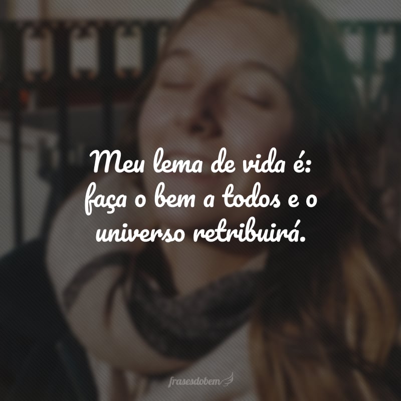 Meu lema de vida é: faça o bem a todos e o universo retribuirá.