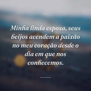 Minha linda esposa, seus beijos acendem a paixão no meu coração desde o dia em que nos conhecemos.