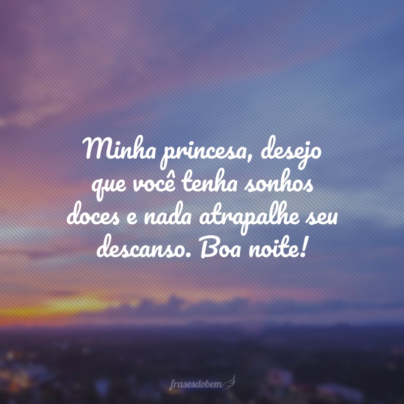 Minha princesa, desejo que você tenha sonhos doces e nada atrapalhe seu descanso. Boa noite!