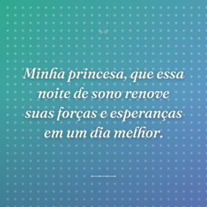 Minha princesa, que essa noite de sono renove suas forças e esperanças em um dia melhor.