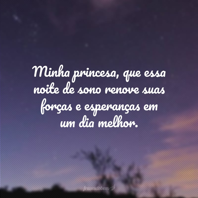 Minha princesa, que essa noite de sono renove suas forças e esperanças em um dia melhor.