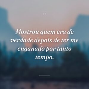 Mostrou quem era de verdade depois de ter me enganado por tanto tempo.