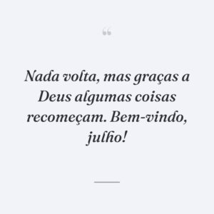 Nada volta, mas graças a Deus algumas coisas recomeçam. Bem-vindo, julho!