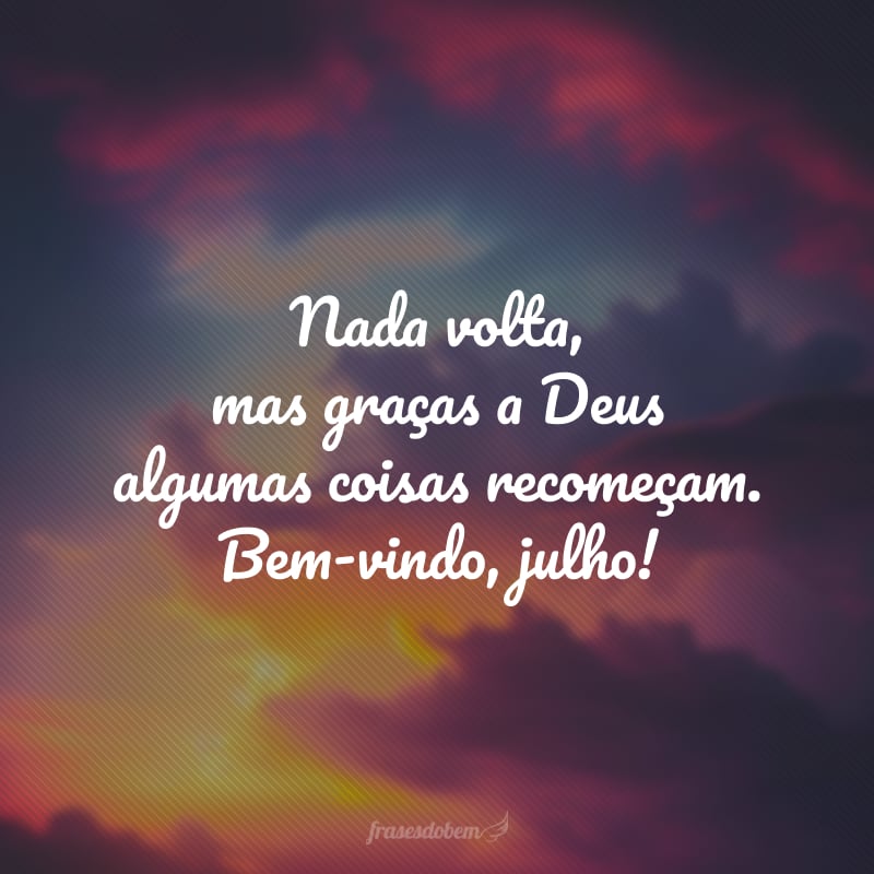 Nada volta, mas graças a Deus algumas coisas recomeçam. Bem-vindo, julho!