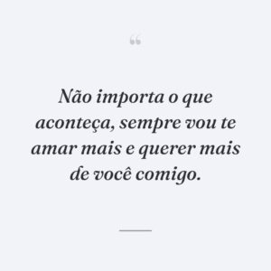 Não importa o que aconteça, sempre vou te amar mais e querer mais de você comigo.