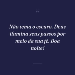 Não tema o escuro. Deus ilumina seus passos por meio da sua fé. Boa noite!