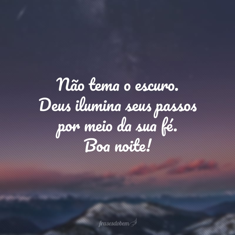 Não tema o escuro. Deus ilumina seus passos por meio da sua fé. Boa noite!