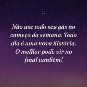 Não use todo seu gás no começo da semana. Todo dia é uma nova história. O melhor pode vir no final também!