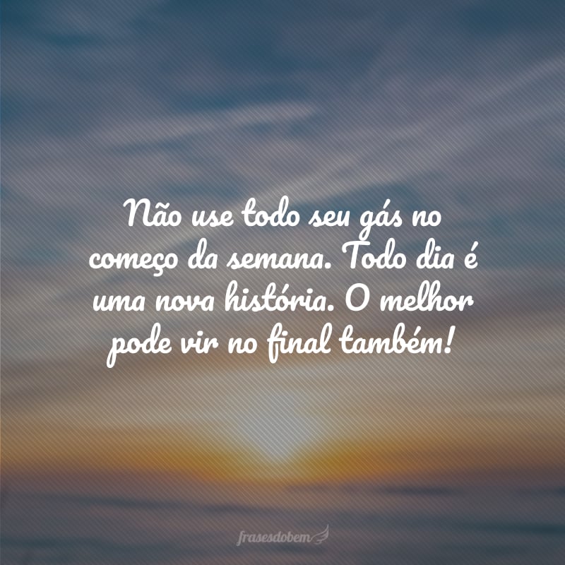 Não use todo seu gás no começo da semana. Todo dia é uma nova história. O melhor pode vir no final também!