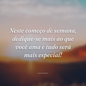 Neste começo de semana, dedique-se mais ao que você ama e tudo será mais especial!