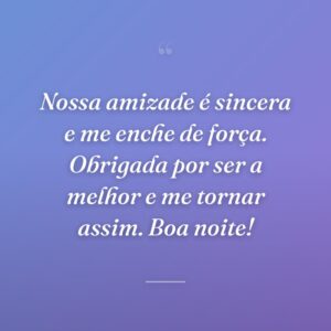 Nossa amizade é sincera e me enche de força. Obrigada por ser a melhor e me tornar assim. Boa noite!