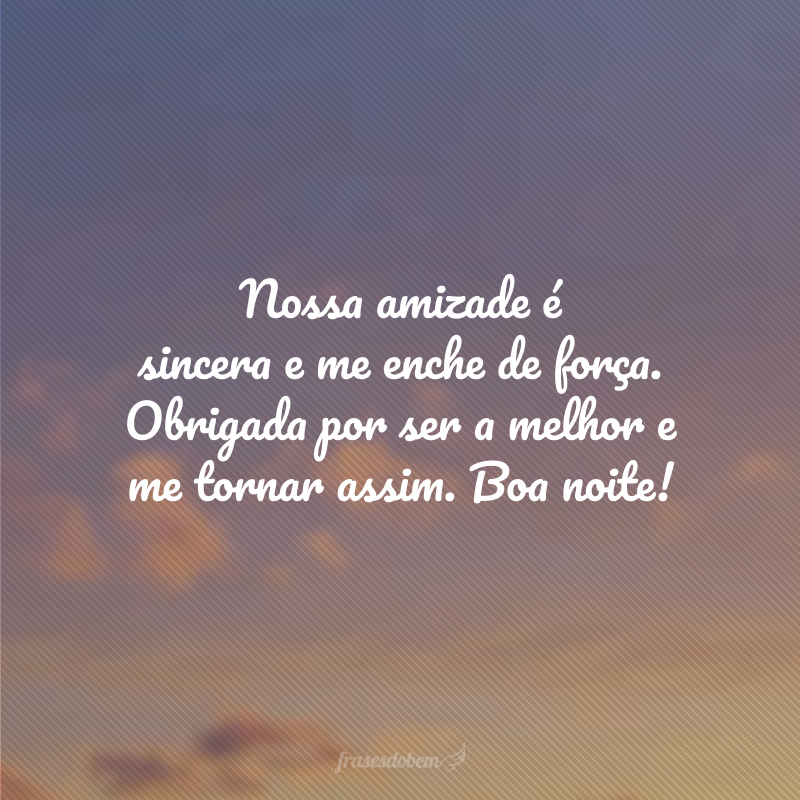 Nossa amizade é sincera e me enche de força. Obrigada por ser a melhor e me tornar assim. Boa noite!