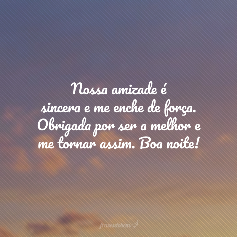 Nossa amizade é sincera e me enche de força. Obrigada por ser a melhor e me tornar assim. Boa noite!