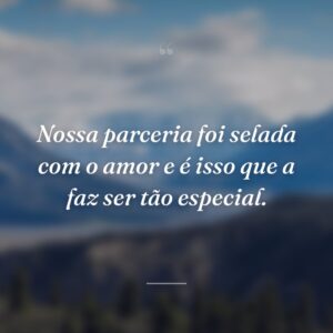 Nossa parceria foi selada com o amor e é isso que a faz ser tão especial.
