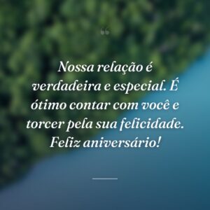 Nossa relação é verdadeira e especial. É ótimo contar com você e torcer pela sua felicidade. Feliz aniversário!